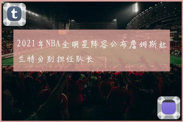 2021年NBA全明星阵容公布詹姆斯杜兰特分别担任队长