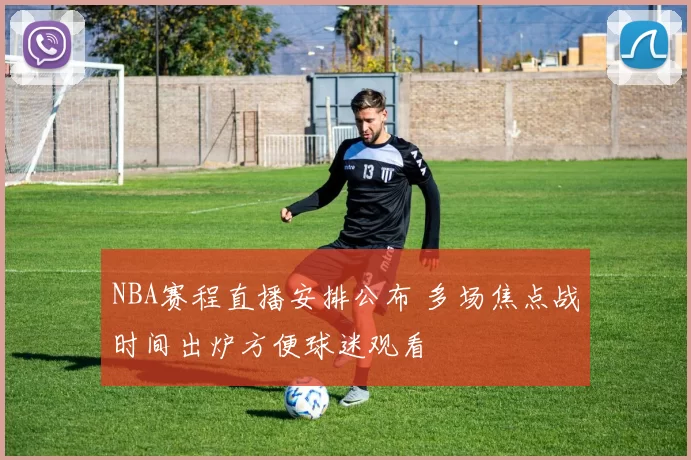 NBA赛程直播安排公布 多场焦点战时间出炉方便球迷观看