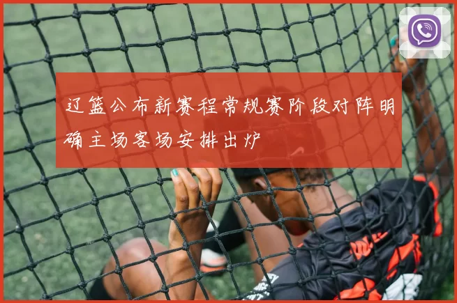 辽篮公布新赛程常规赛阶段对阵明确主场客场安排出炉