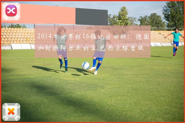2014年世界杯16强比分回顾:德国加时胜阿尔及利亚 巴西点球晋级