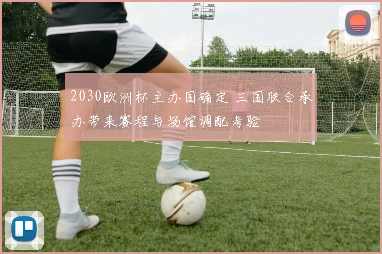 2030欧洲杯主办国确定 三国联合承办带来赛程与场馆调配考验