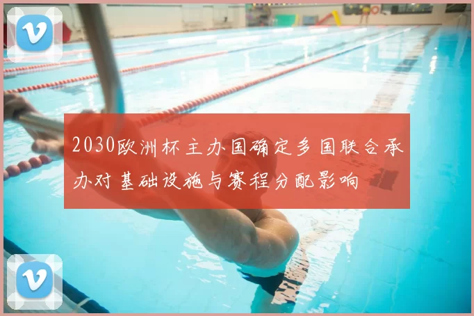 2030欧洲杯主办国确定多国联合承办对基础设施与赛程分配影响