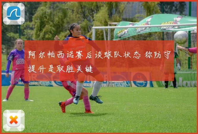 阿尔帕西诺赛后谈球队状态 称防守提升是取胜关键