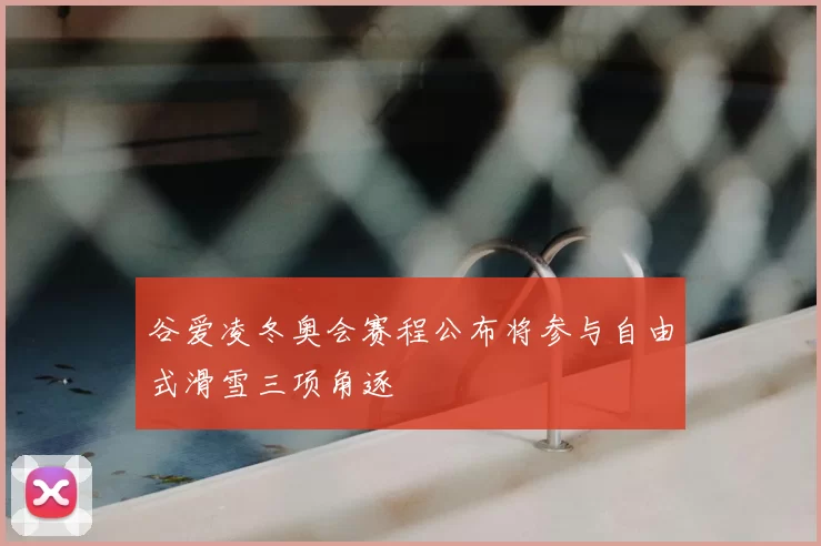 谷爱凌冬奥会赛程公布将参与自由式滑雪三项角逐