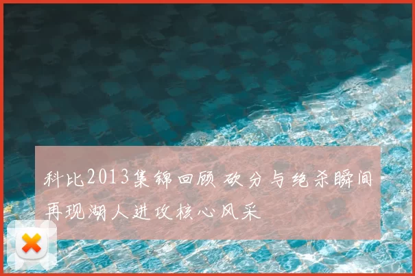 科比2013集锦回顾 砍分与绝杀瞬间再现湖人进攻核心风采