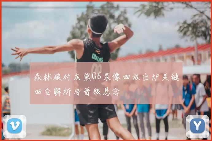 森林狼对灰熊G6录像回放出炉关键回合解析与晋级悬念