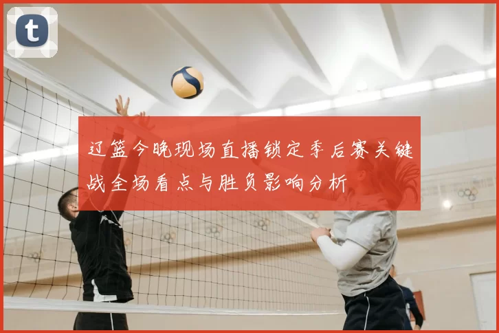 辽篮今晚现场直播锁定季后赛关键战全场看点与胜负影响分析