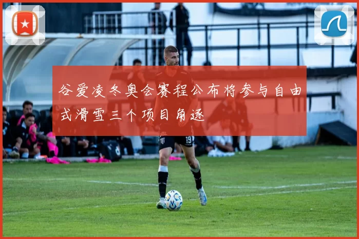 谷爱凌冬奥会赛程公布将参与自由式滑雪三个项目角逐