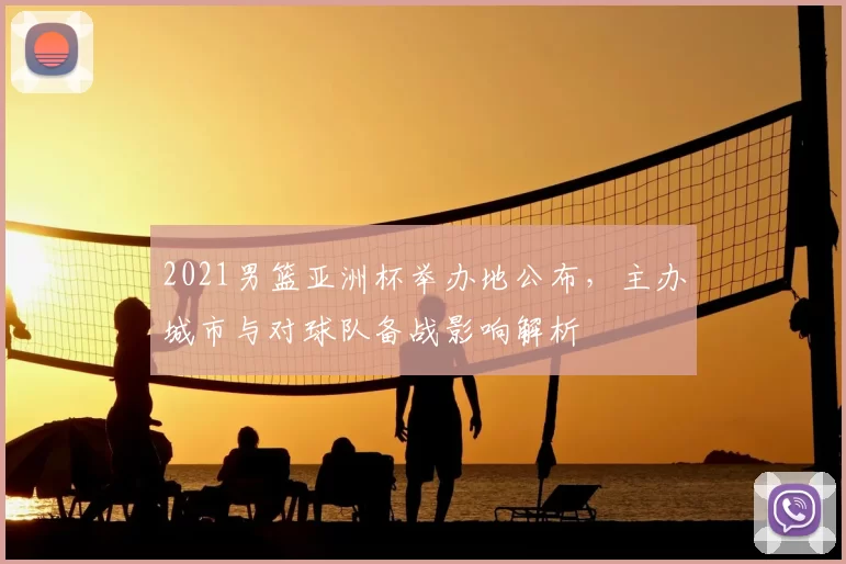 2021男篮亚洲杯举办地公布，主办城市与对球队备战影响解析
