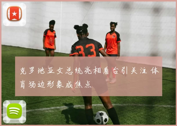 克罗地亚女总统亮相看台引关注 体育场边形象成焦点