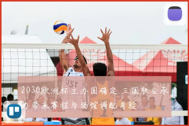 2030欧洲杯主办国确定 三国联合承办带来赛程与场馆调配考验