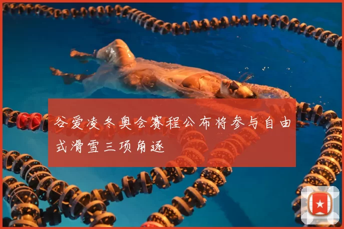 谷爱凌冬奥会赛程公布将参与自由式滑雪三项角逐