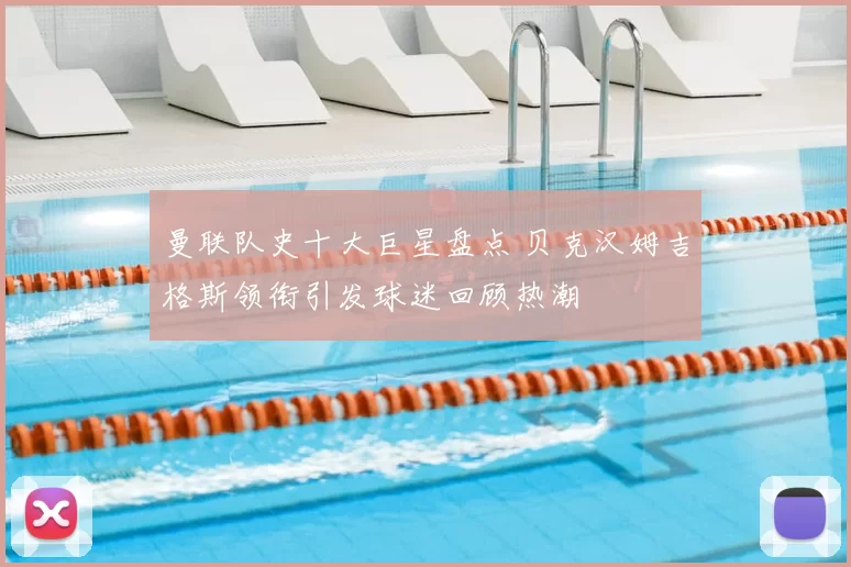 曼联队史十大巨星盘点 贝克汉姆吉格斯领衔引发球迷回顾热潮