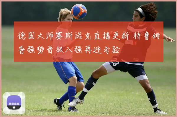 德国大师赛斯诺克直播更新 特鲁姆普强势晋级八强再迎考验