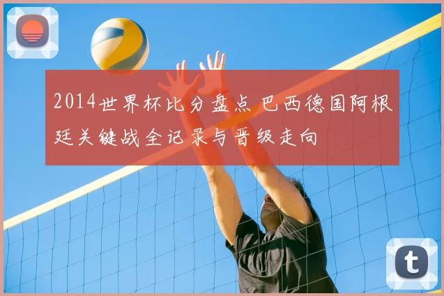 2014世界杯比分盘点 巴西德国阿根廷关键战全记录与晋级走向