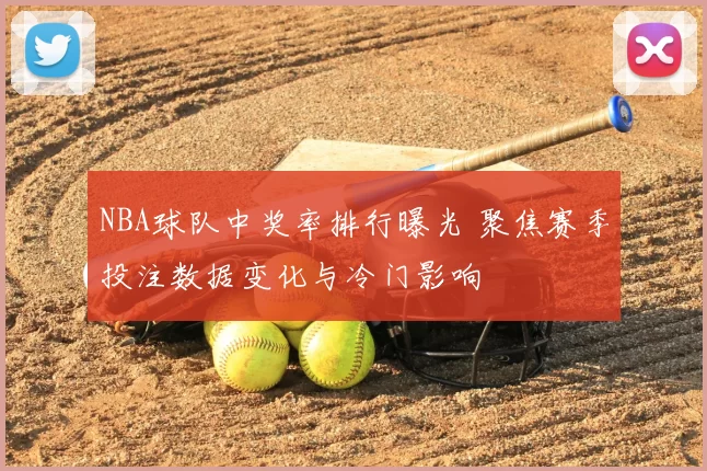 NBA球队中奖率排行曝光 聚焦赛季投注数据变化与冷门影响