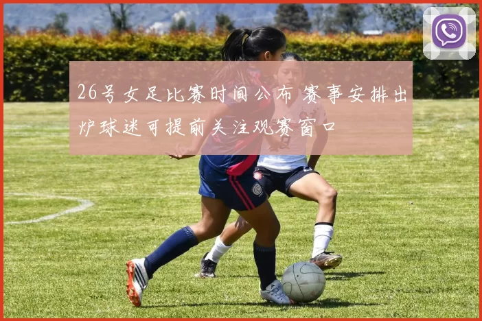 26号女足比赛时间公布 赛事安排出炉球迷可提前关注观赛窗口