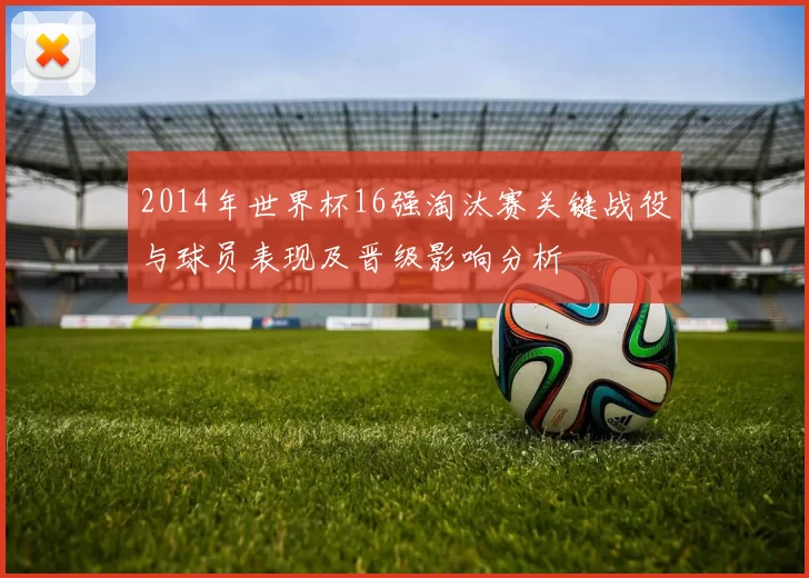 2014年世界杯16强淘汰赛关键战役与球员表现及晋级影响分析