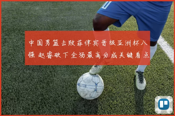 中国男篮击败菲律宾晋级亚洲杯八强 赵睿砍下全场最高分成关键看点
