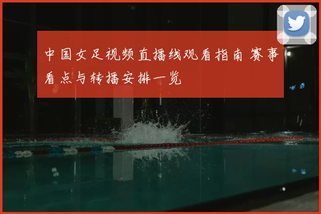 中国女足视频直播线观看指南 赛事看点与转播安排一览