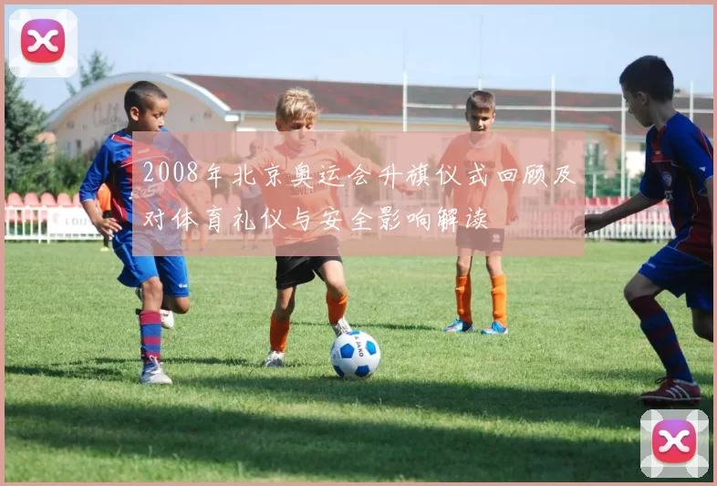 2008年北京奥运会升旗仪式回顾及对体育礼仪与安全影响解读