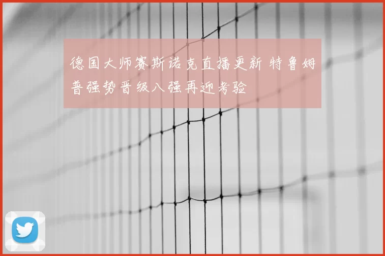 德国大师赛斯诺克直播更新 特鲁姆普强势晋级八强再迎考验